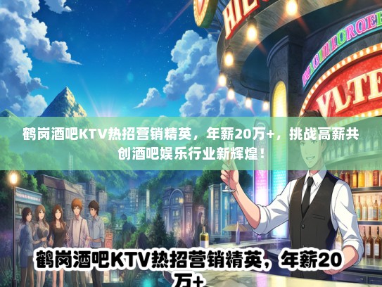 鹤岗酒吧KTV热招营销精英，年薪20万+，挑战高薪共创酒吧娱乐行业新辉煌！