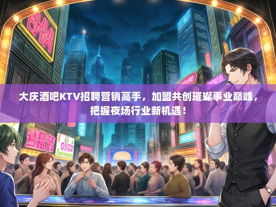 大庆酒吧KTV招聘营销高手，加盟共创璀璨事业巅峰，把握夜场行业新机遇！