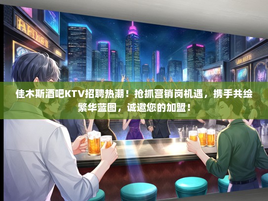 佳木斯酒吧KTV招聘热潮！抢抓营销岗机遇，携手共绘繁华蓝图，诚邀您的加盟！