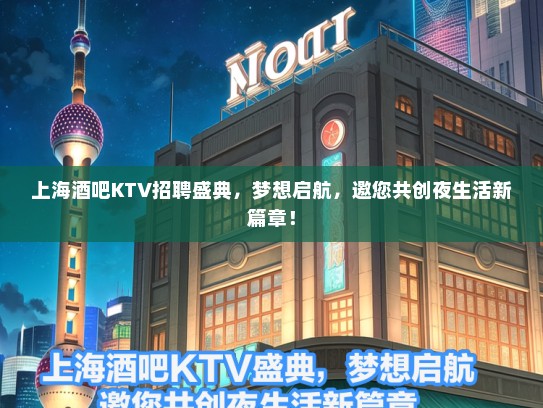 上海酒吧KTV招聘盛典，梦想启航，邀您共创夜生活新篇章！