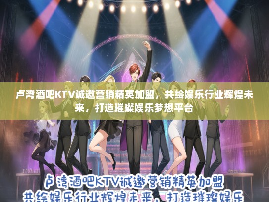 卢湾酒吧KTV诚邀营销精英加盟，共绘娱乐行业辉煌未来，打造璀璨娱乐梦想平台