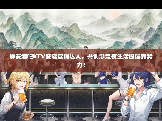 静安酒吧KTV诚邀营销达人，共创潮流夜生活圈层新势力！