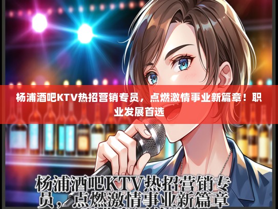杨浦酒吧KTV热招营销专员，点燃激情事业新篇章！职业发展首选