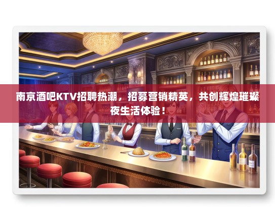 南京酒吧KTV招聘热潮，招募营销精英，共创辉煌璀璨夜生活体验！