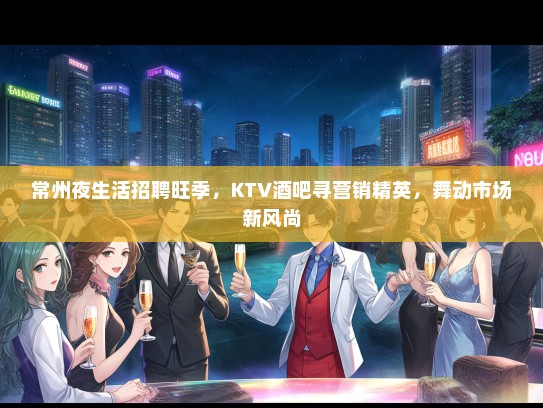 常州夜生活招聘旺季，KTV酒吧寻营销精英，舞动市场新风尚