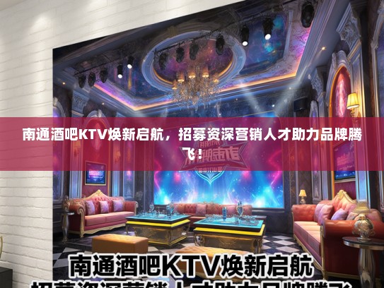 南通酒吧KTV焕新启航，招募资深营销人才助力品牌腾飞！