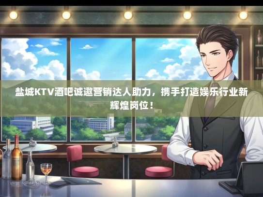 盐城KTV酒吧诚邀营销达人助力，携手打造娱乐行业新辉煌岗位！