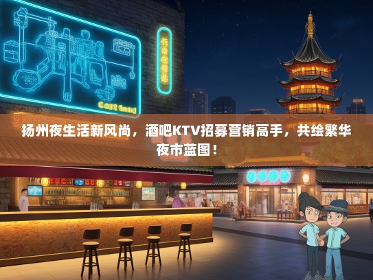扬州夜生活新风尚，酒吧KTV招募营销高手，共绘繁华夜市蓝图！