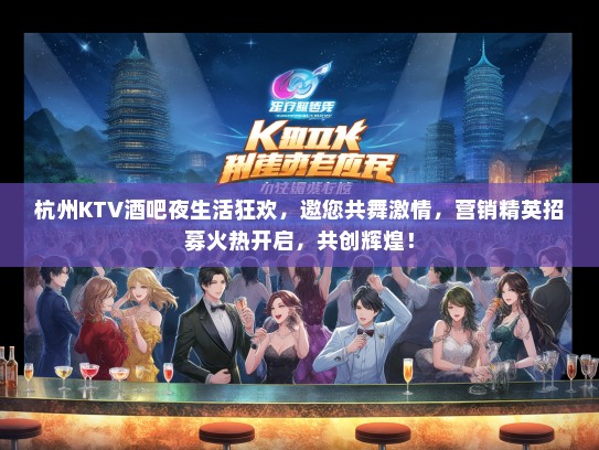 杭州KTV酒吧夜生活狂欢，邀您共舞激情，营销精英招募火热开启，共创辉煌！
