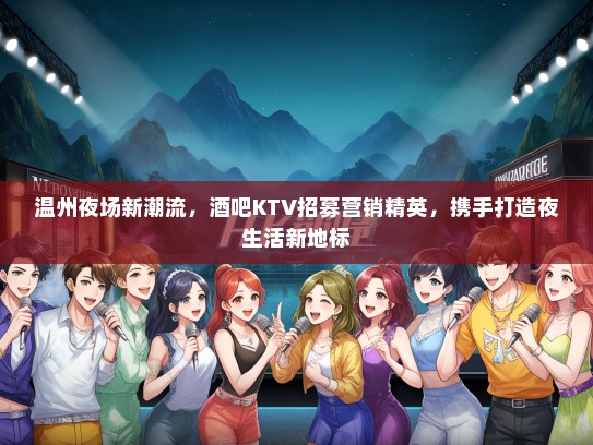 温州夜场新潮流，酒吧KTV招募营销精英，携手打造夜生活新地标