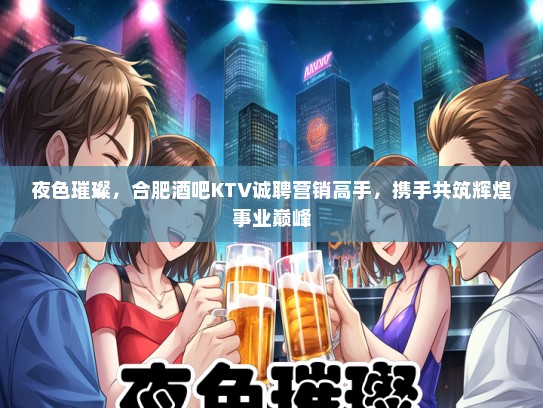 夜色璀璨，合肥酒吧KTV诚聘营销高手，携手共筑辉煌事业巅峰