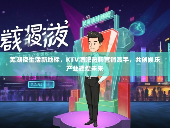 芜湖夜生活新地标，KTV酒吧热聘营销高手，共创娱乐产业辉煌未来