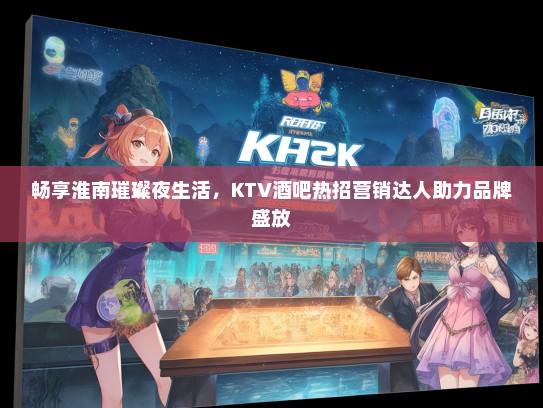 畅享淮南璀璨夜生活，KTV酒吧热招营销达人助力品牌盛放