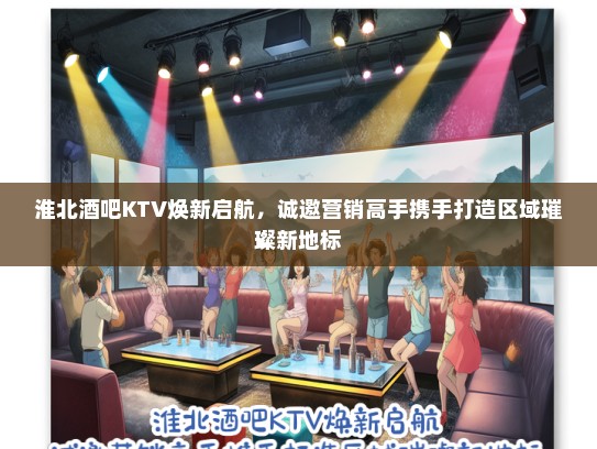淮北酒吧KTV焕新启航，诚邀营销高手携手打造区域璀璨新地标