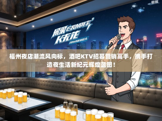福州夜店潮流风向标，酒吧KTV招募营销高手，携手打造夜生活新纪元辉煌蓝图！