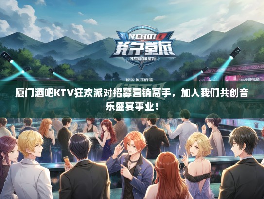 厦门酒吧KTV狂欢派对招募营销高手，加入我们共创音乐盛宴事业！