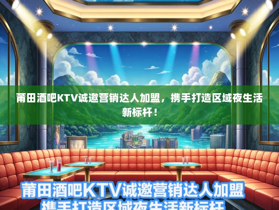 莆田酒吧KTV诚邀营销达人加盟，携手打造区域夜生活新标杆！