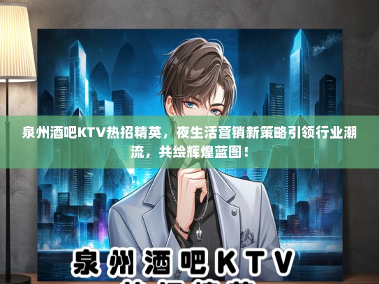 泉州酒吧KTV热招精英，夜生活营销新策略引领行业潮流，共绘辉煌蓝图！