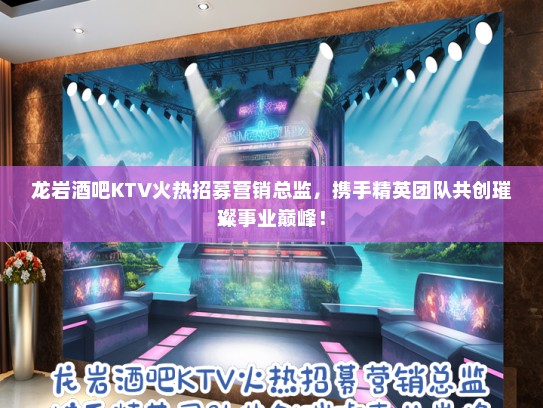 龙岩酒吧KTV火热招募营销总监，携手精英团队共创璀璨事业巅峰！
