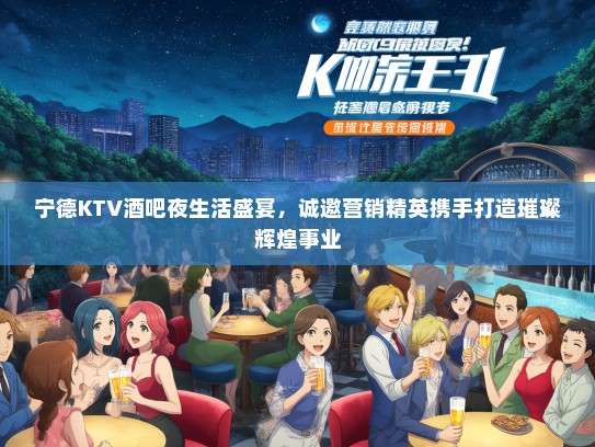 宁德KTV酒吧夜生活盛宴，诚邀营销精英携手打造璀璨辉煌事业