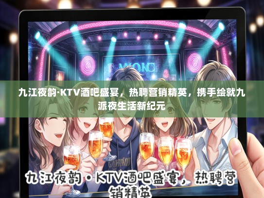 九江夜韵·KTV酒吧盛宴，热聘营销精英，携手绘就九派夜生活新纪元