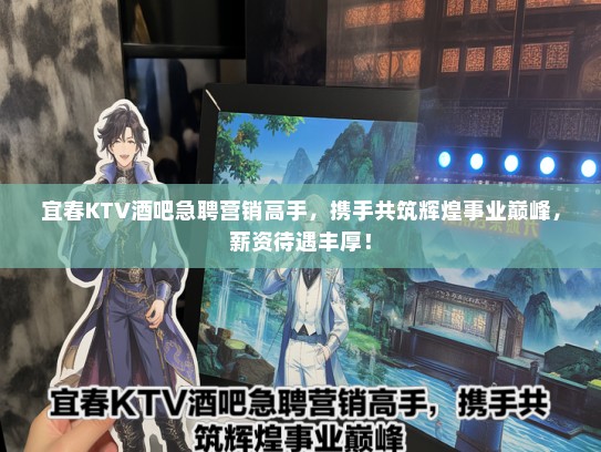 宜春KTV酒吧急聘营销高手，携手共筑辉煌事业巅峰，薪资待遇丰厚！