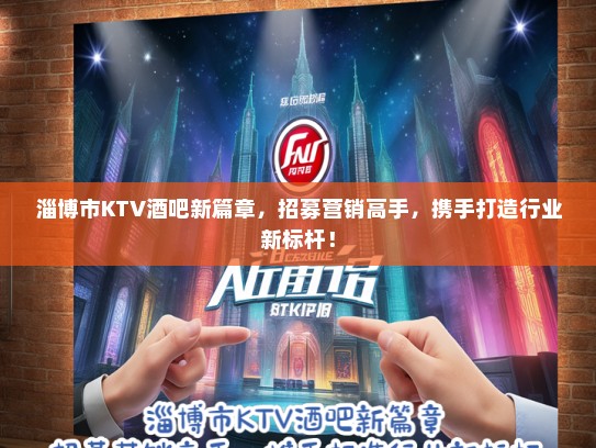 淄博市KTV酒吧新篇章，招募营销高手，携手打造行业新标杆！