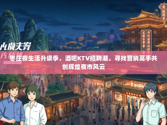 枣庄夜生活升级季，酒吧KTV招聘潮，寻找营销高手共创辉煌夜市风云
