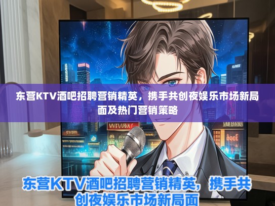 东营KTV酒吧招聘营销精英，携手共创夜娱乐市场新局面及热门营销策略