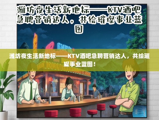 潍坊夜生活新地标——KTV酒吧急聘营销达人，共绘璀璨事业蓝图！
