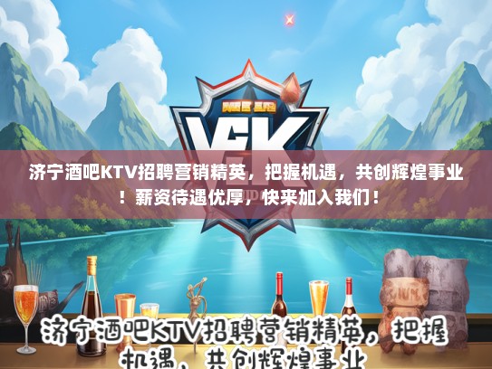济宁酒吧KTV招聘营销精英，把握机遇，共创辉煌事业！薪资待遇优厚，快来加入我们！