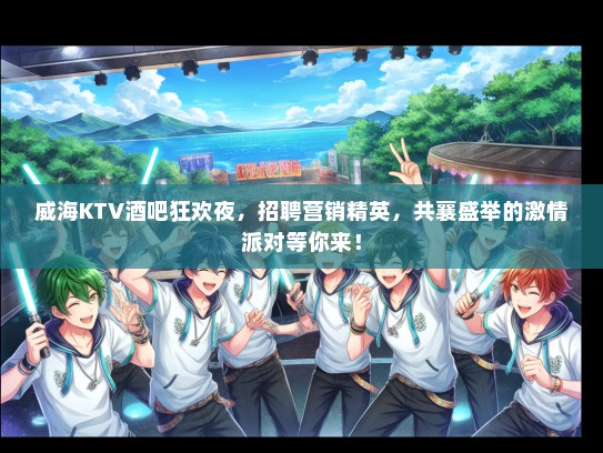 威海KTV酒吧狂欢夜，招聘营销精英，共襄盛举的激情派对等你来！