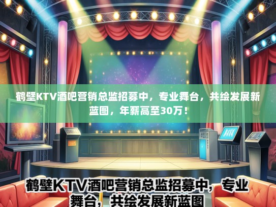 鹤壁KTV酒吧营销总监招募中，专业舞台，共绘发展新蓝图，年薪高至30万！