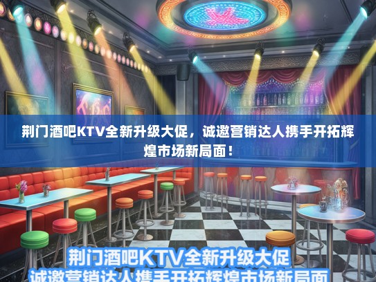 荆门酒吧KTV全新升级大促，诚邀营销达人携手开拓辉煌市场新局面！