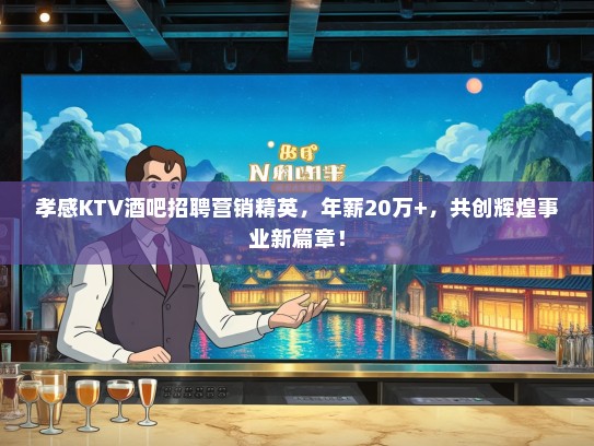 孝感KTV酒吧招聘营销精英，年薪20万+，共创辉煌事业新篇章！