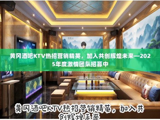 黄冈酒吧KTV热招营销精英，加入共创辉煌未来—2025年度激情团队招募中