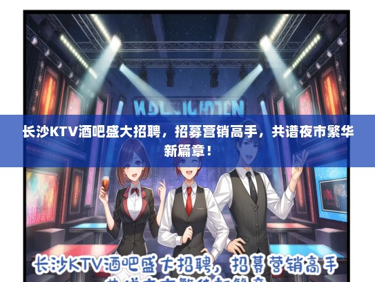 长沙KTV酒吧盛大招聘，招募营销高手，共谱夜市繁华新篇章！