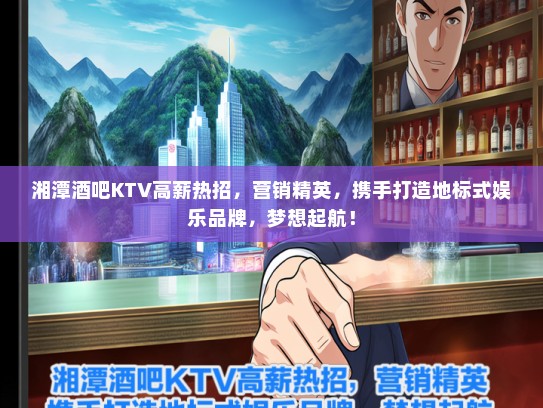 湘潭酒吧KTV高薪热招，营销精英，携手打造地标式娱乐品牌，梦想起航！