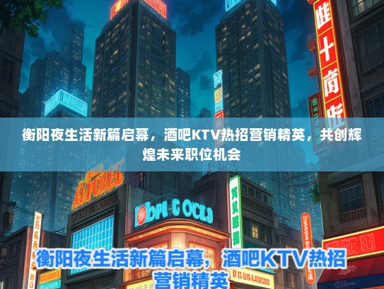 衡阳夜生活新篇启幕，酒吧KTV热招营销精英，共创辉煌未来职位机会