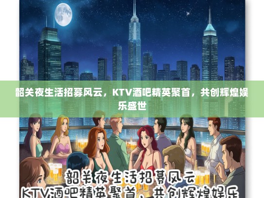 韶关夜生活招募风云，KTV酒吧精英聚首，共创辉煌娱乐盛世