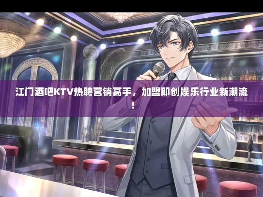 江门酒吧KTV热聘营销高手，加盟即创娱乐行业新潮流！