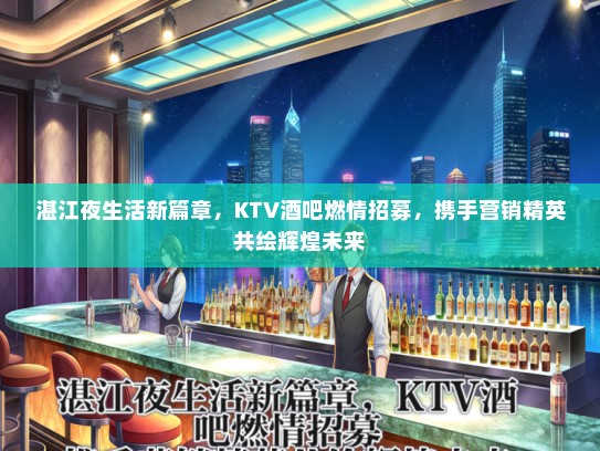 湛江夜生活新篇章，KTV酒吧燃情招募，携手营销精英共绘辉煌未来