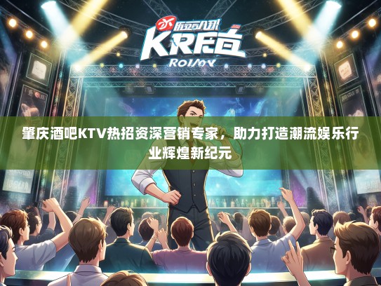 肇庆酒吧KTV热招资深营销专家，助力打造潮流娱乐行业辉煌新纪元