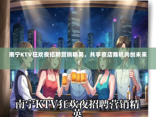 南宁KTV狂欢夜招聘营销精英，共享夜店商机共创未来！