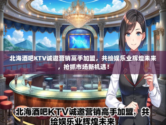 北海酒吧KTV诚邀营销高手加盟，共绘娱乐业辉煌未来，抢抓市场新机遇！