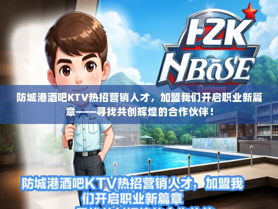 防城港酒吧KTV热招营销人才，加盟我们开启职业新篇章——寻找共创辉煌的合作伙伴！