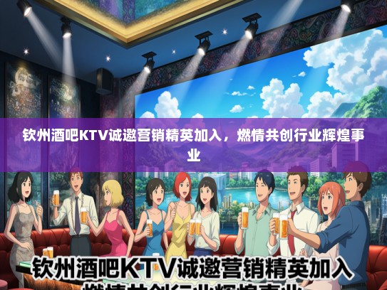 钦州酒吧KTV诚邀营销精英加入，燃情共创行业辉煌事业