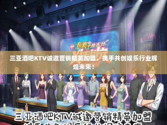 三亚酒吧KTV诚邀营销精英加盟，携手共创娱乐行业辉煌未来！