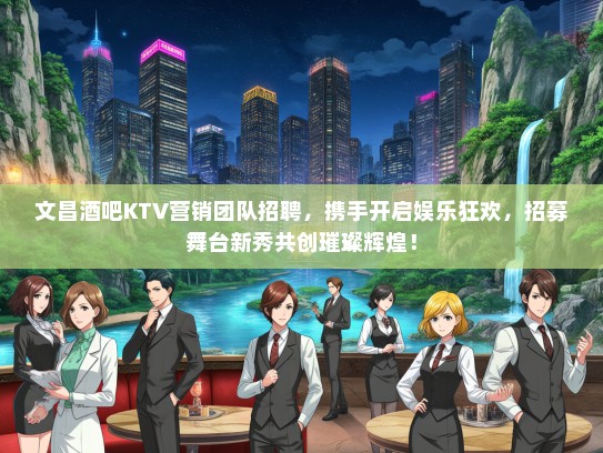文昌酒吧KTV营销团队招聘，携手开启娱乐狂欢，招募舞台新秀共创璀璨辉煌！