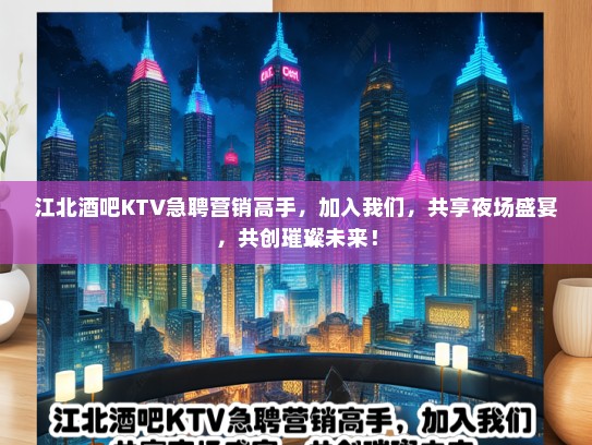 江北酒吧KTV急聘营销高手，加入我们，共享夜场盛宴，共创璀璨未来！